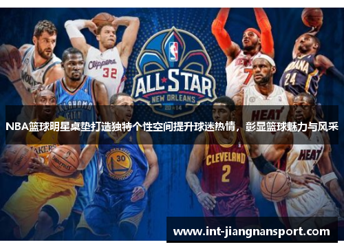 NBA篮球明星桌垫打造独特个性空间提升球迷热情，彰显篮球魅力与风采