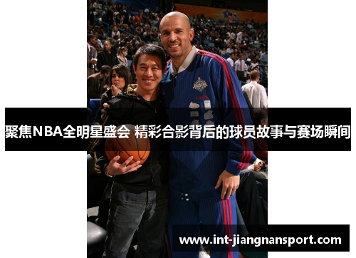 聚焦NBA全明星盛会 精彩合影背后的球员故事与赛场瞬间